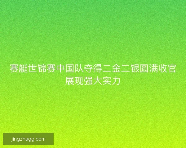 赛艇世锦赛中国队夺得二金二银圆满收官展现强大实力