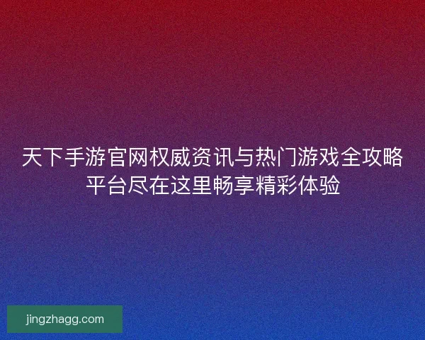 天下手游官网权威资讯与热门游戏全攻略平台尽在这里畅享精彩体验
