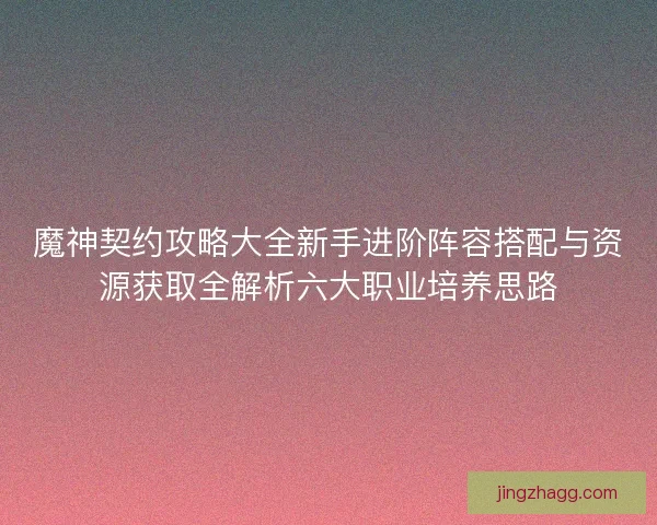 魔神契约攻略大全新手进阶阵容搭配与资源获取全解析六大职业培养思路