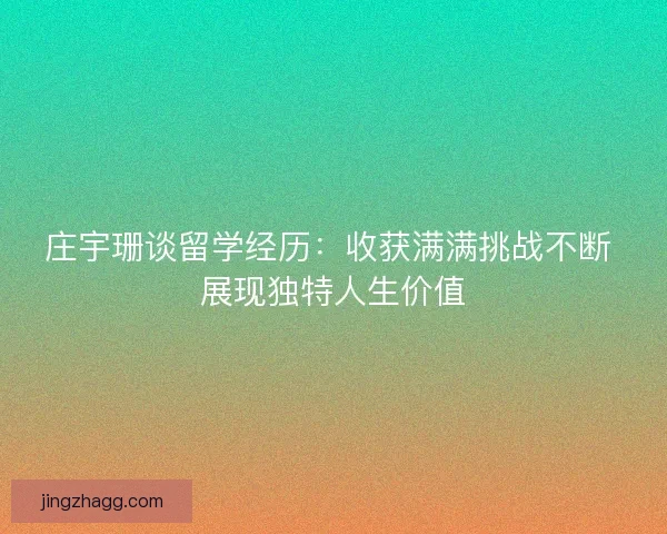 庄宇珊谈留学经历：收获满满挑战不断 展现独特人生价值